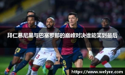 拜仁慕尼黑与巴塞罗那的巅峰对决谁能笑到最后